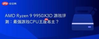 AMD Ryzen 9 9950X3D 游戏评测：最强游戏CPU王座易主？