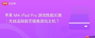 苹果 M4 iPad Pro 游戏性能实测：光线追踪能否媲美游戏主机？
