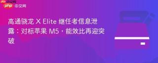 高通骁龙 X Elite 继任者信息泄露：对标苹果 M5，能效比再迎突破