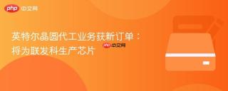 英特尔晶圆代工业务获新订单：将为联发科生产芯片