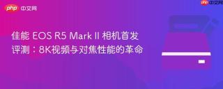 佳能 EOS R5 Mark II 相机首发评测：8K视频与对焦性能的革命
