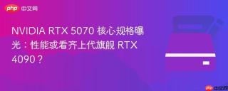 NVIDIA RTX 5070 核心规格曝光：性能或看齐上代旗舰 RTX 4090？