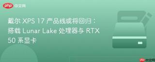 戴尔 XPS 17 产品线或将回归：搭载 Lunar Lake 处理器与 RTX 50 系显卡