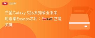 三星Galaxy S26系列或全系采用自家Exynos芯片：3nm工艺是关键