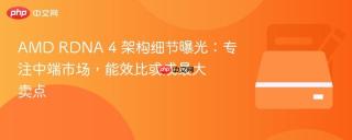 AMD RDNA 4 架构细节曝光：专注中端市场，能效比或成最大卖点
