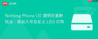 Nothing Phone (3) 透明后盖新玩法：或加入可自定义 LED 灯阵