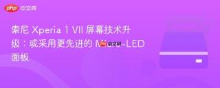索尼 Xperia 1 VII 屏幕技术升级：或采用更先进的 Micro-LED 面板