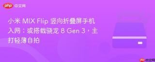 小米 MIX Flip 竖向折叠屏手机入网：或搭载骁龙 8 Gen 3，主打轻薄自拍