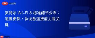 英特尔 Wi-Fi 8 标准细节公布：速度更快，多设备连接能力是关键