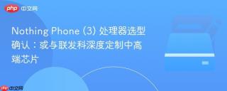 Nothing Phone (3) 处理器选型确认：或与联发科深度定制中高端芯片