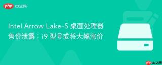 Intel Arrow Lake-S 桌面处理器售价泄露：i9 型号或将大幅涨价