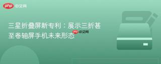 三星折叠屏新专利：展示三折甚至卷轴屏手机未来形态