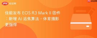 佳能发布 EOS R3 Mark II 固件：新增 AI 追焦算法，体育摄影更强悍