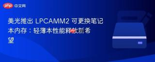 美光推出 LPCAMM2 可更换笔记本内存：轻薄本性能释放新希望