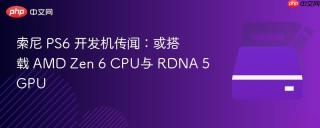 索尼 PS6 开发机传闻：或搭载 AMD Zen 6 CPU与 RDNA 5 GPU