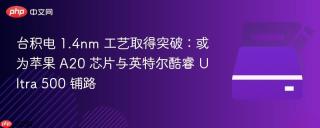 台积电 1.4nm 工艺取得突破：或为苹果 A20 芯片与英特尔酷睿 Ultra 500 铺路