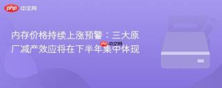 内存价格持续上涨预警：三大原厂减产效应将在下半年集中体现