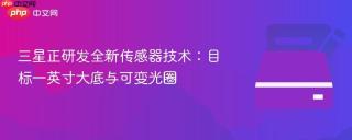 三星正研发全新传感器技术：目标一英寸大底与可变光圈