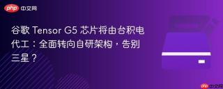谷歌 Tensor G5 芯片将由台积电代工：全面转向自研架构，告别三星？