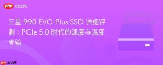 三星 990 EVO Plus SSD 详细评测：PCIe 5.0 时代的速度与温度考验