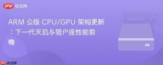 ARM 公版 CPU/GPU 架构更新：下一代天玑与猎户座性能前瞻