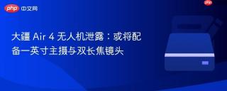 大疆 Air 4 无人机泄露：或将配备一英寸主摄与双长焦镜头