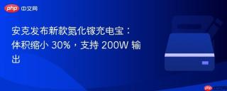 安克发布新款氮化镓充电宝：体积缩小 30%，支持 200W 输出