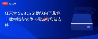 任天堂 Switch 2 确认向下兼容：数字版与实体卡带游戏均获支持