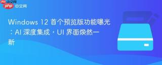 Windows 12 首个预览版功能曝光：AI 深度集成，UI 界面焕然一新