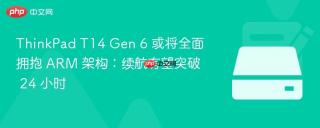 ThinkPad T14 Gen 6 或将全面拥抱 ARM 架构：续航有望突破 24 小时