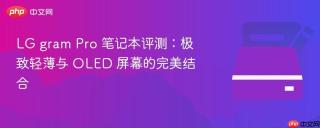 LG gram Pro 笔记本评测：极致轻薄与 OLED 屏幕的完美结合