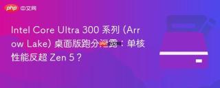 Intel Core Ultra 300 系列 (Arrow Lake) 桌面版跑分泄露：单核性能反超 Zen 5？