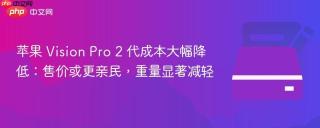 苹果 Vision Pro 2 代成本大幅降低：售价或更亲民，重量显著减轻