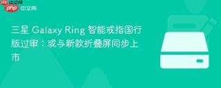 三星 Galaxy Ring 智能戒指国行版过审：或与新款折叠屏同步上市