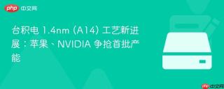 台积电 1.4nm (A14) 工艺新进展：苹果、NVIDIA 争抢首批产能