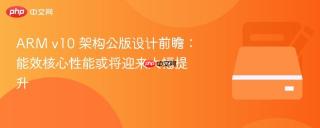 ARM v10 架构公版设计前瞻：能效核心性能或将迎来大幅提升