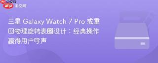 三星 Galaxy Watch 7 Pro 或重回物理旋转表圈设计：经典操作赢得用户呼声