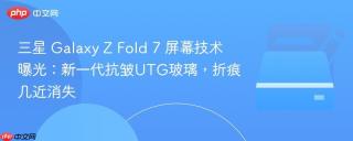 三星 Galaxy Z Fold 7 屏幕技术曝光：新一代抗皱UTG玻璃，折痕几近消失