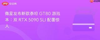 微星发布新款泰坦 GT80 游戏本：双 RTX 5090 SLI 配置惊人