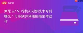 索尼 a7 VI 相机AI对焦技术专利曝光：可识别并预测拍摄主体动作