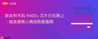 联发科天玑 9400+ 芯片已在路上：超高频核心挑战性能极限