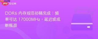 DDR6 内存规范初稿完成：频率可达 17000MHz，延迟或成新瓶颈