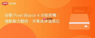 谷歌 Pixel Watch 4 功能前瞻：续航能力翻倍，并集成体温感应