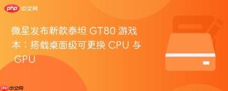 微星发布新款泰坦 GT80 游戏本：搭载桌面级可更换 CPU 与 GPU