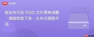 联发科天玑 9500 芯片策略调整：旗舰性能下放，主攻次旗舰市场