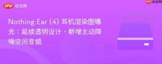 Nothing Ear (4) 耳机渲染图曝光：延续透明设计，新增主动降噪空间音频