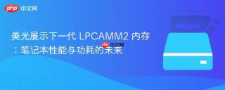 美光展示下一代 LPCAMM2 内存：笔记本性能与功耗的未来