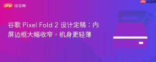 谷歌 Pixel Fold 2 设计定稿：内屏边框大幅收窄，机身更轻薄