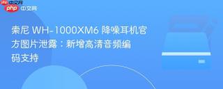 索尼 WH-1000XM6 降噪耳机官方图片泄露：新增高清音频编码支持