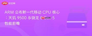 ARM 公布新一代移动 CPU 核心：天玑 9500 与骁龙 8 Gen 5 性能前瞻